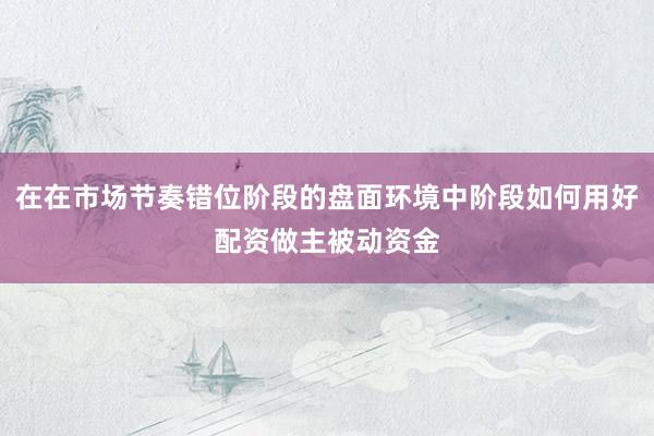 在在市场节奏错位阶段的盘面环境中阶段如何用好配资做主被动资金