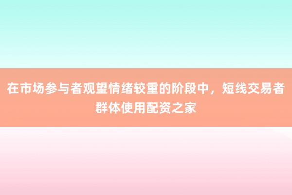 在市场参与者观望情绪较重的阶段中，短线交易者群体使用配资之家
