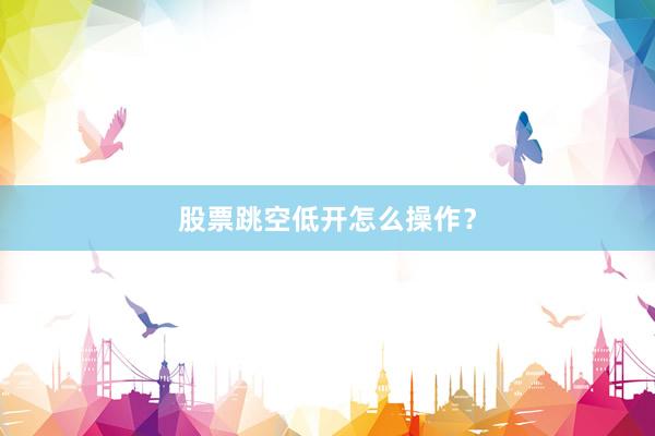 股票跳空低开怎么操作？