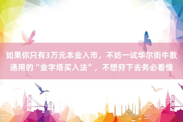 如果你只有3万元本金入市,不妨一试华尔街牛散通用的“金字塔买入法”,不想穷下去务必看懂