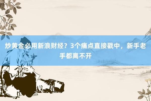 炒黄金必用新浪财经?3个痛点直接戳中,新手老手都离不开
