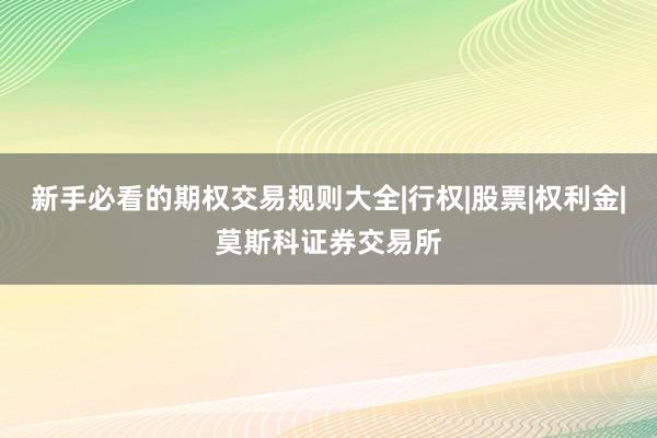 新手必看的期权交易规则大全|行权|股票|权利金|莫斯科证券交易所