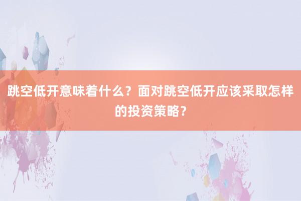 跳空低开意味着什么?面对跳空低开应该采取怎样的投资策略?
