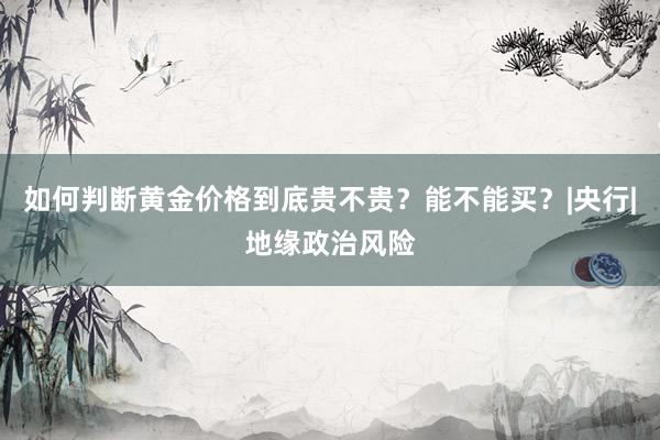 如何判断黄金价格到底贵不贵?能不能买?|央行|地缘政治风险