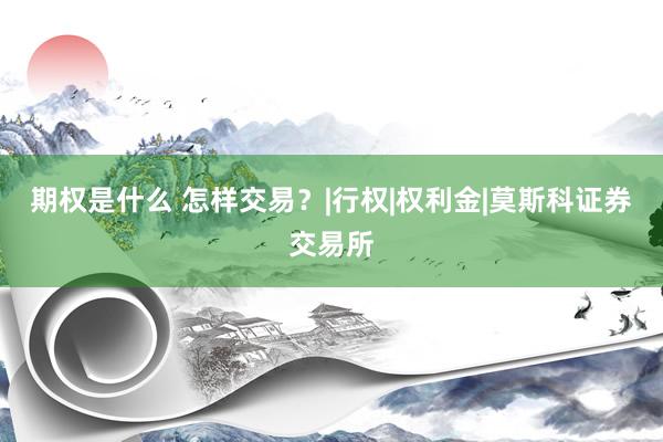 期权是什么 怎样交易？|行权|权利金|莫斯科证券交易所