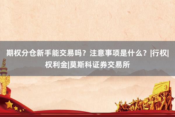 期权分仓新手能交易吗？注意事项是什么？|行权|权利金|莫斯科证券交易所
