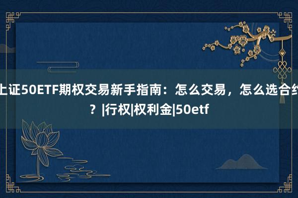 上证50ETF期权交易新手指南：怎么交易，怎么选合约？|行权|权利金|50etf