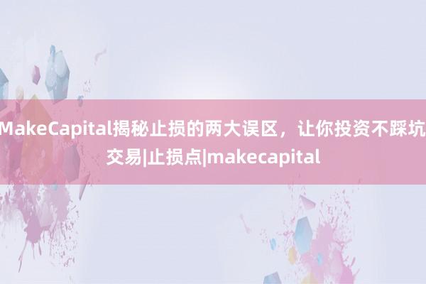 MakeCapital揭秘止损的两大误区，让你投资不踩坑|交易|止损点|makecapital