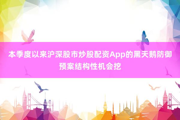 本季度以来沪深股市炒股配资App的黑天鹅防御预案结构性机会挖