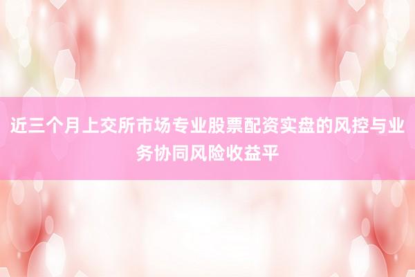 近三个月上交所市场专业股票配资实盘的风控与业务协同风险收益平