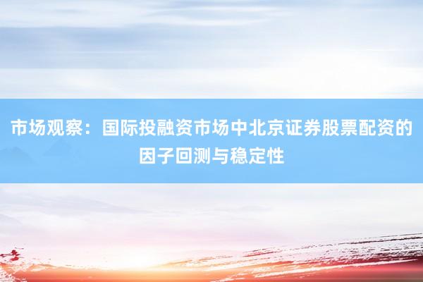 市场观察:国际投融资市场中北京证券股票配资的因子回测与稳定性