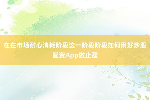 在在市场耐心消耗阶段这一阶段阶段如何用好炒股配资App做止盈