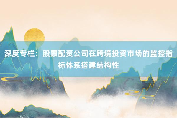 深度专栏:股票配资公司在跨境投资市场的监控指标体系搭建结构性
