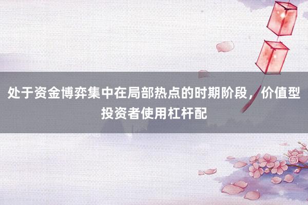 处于资金博弈集中在局部热点的时期阶段,价值型投资者使用杠杆配