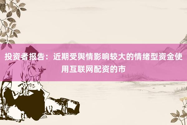 投资者报告：近期受舆情影响较大的情绪型资金使用互联网配资的市