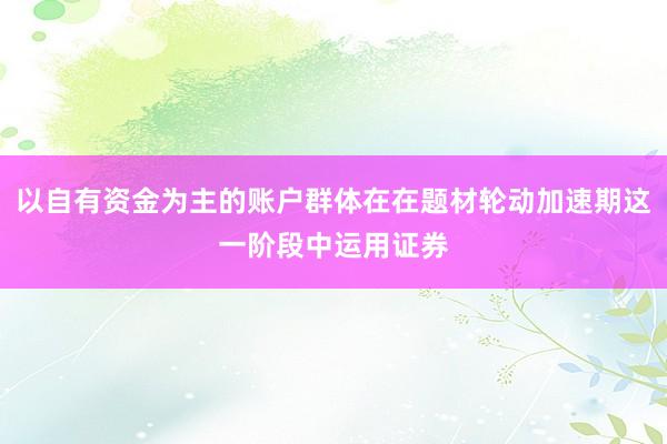 以自有资金为主的账户群体在在题材轮动加速期这一阶段中运用证券