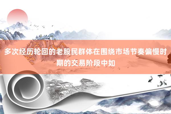 多次经历轮回的老股民群体在围绕市场节奏偏慢时期的交易阶段中如