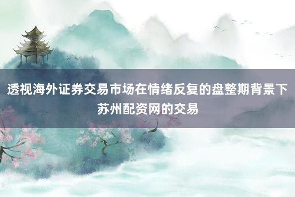 透视海外证券交易市场在情绪反复的盘整期背景下苏州配资网的交易