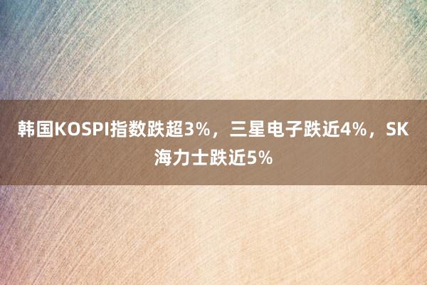 韩国KOSPI指数跌超3%，三星电子跌近4%，SK海力士跌近5%