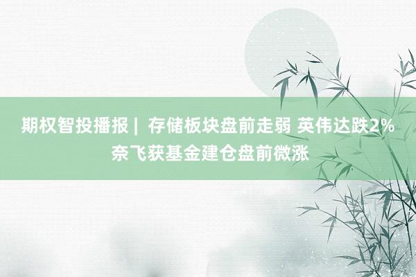 期权智投播报 |  存储板块盘前走弱 英伟达跌2% 奈飞获基金建仓盘前微涨