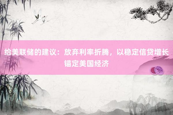 给美联储的建议：放弃利率折腾，以稳定信贷增长锚定美国经济