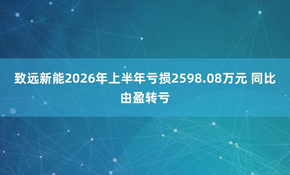 致远新能2026年上半年亏损2598.08万元 同比由盈转亏