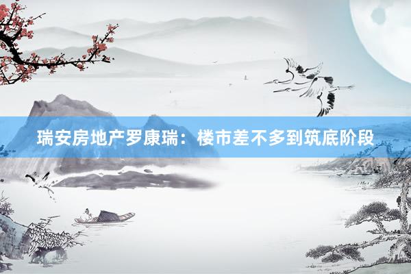 瑞安房地产罗康瑞：楼市差不多到筑底阶段