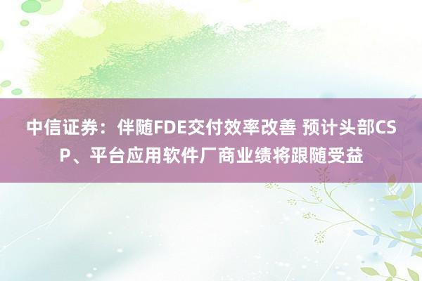 中信证券:伴随FDE交付效率改善 预计头部CSP、平台应用软件厂商业绩将跟随受益