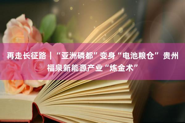 再走长征路｜“亚洲磷都”变身“电池粮仓” 贵州福泉新能源产业“炼金术”