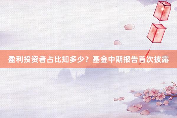 盈利投资者占比知多少？基金中期报告首次披露