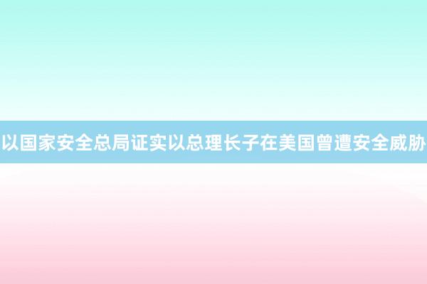 以国家安全总局证实以总理长子在美国曾遭安全威胁