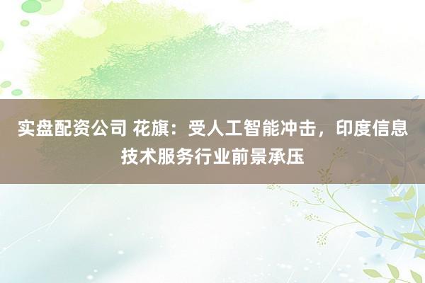 实盘配资公司 花旗：受人工智能冲击，印度信息技术服务行业前景承压