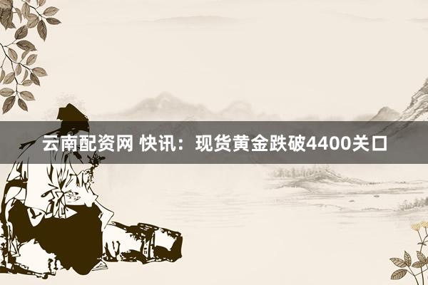 云南配资网 快讯：现货黄金跌破4400关口