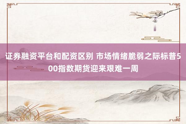 证券融资平台和配资区别 市场情绪脆弱之际标普500指数期货迎来艰难一周