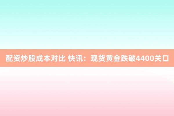 配资炒股成本对比 快讯：现货黄金跌破4400关口