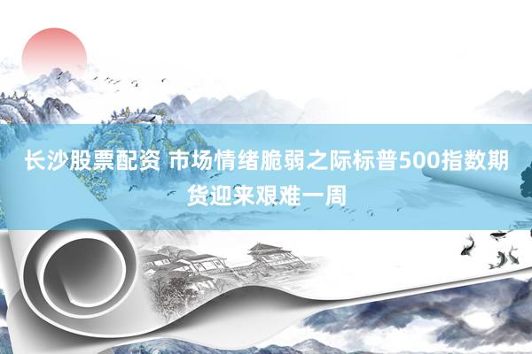 长沙股票配资 市场情绪脆弱之际标普500指数期货迎来艰难一周
