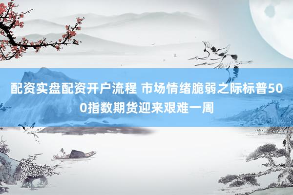 配资实盘配资开户流程 市场情绪脆弱之际标普500指数期货迎来艰难一周