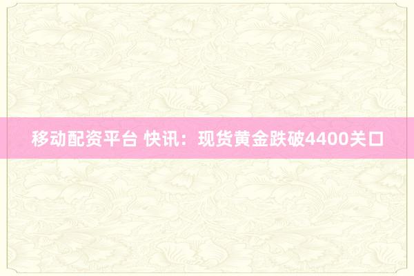 移动配资平台 快讯：现货黄金跌破4400关口