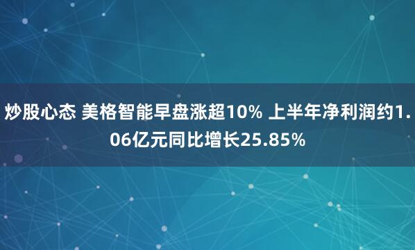 炒股心态 美格智能早盘涨超10% 上半年净利润约1.06亿元同比增长25.85%