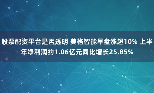 股票配资平台是否透明 美格智能早盘涨超10% 上半年净利润约1.06亿元同比增长25.85%