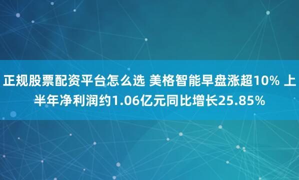 正规股票配资平台怎么选 美格智能早盘涨超10% 上半年净利润约1.06亿元同比增长25.85%