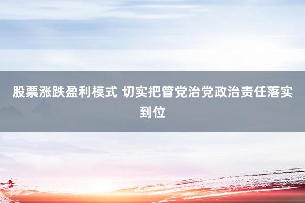 股票涨跌盈利模式 切实把管党治党政治责任落实到位
