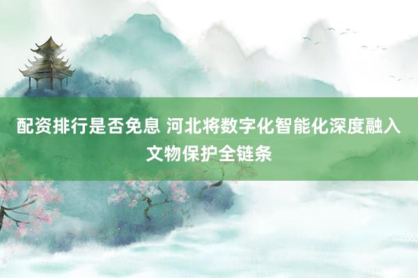 配资排行是否免息 河北将数字化智能化深度融入文物保护全链条