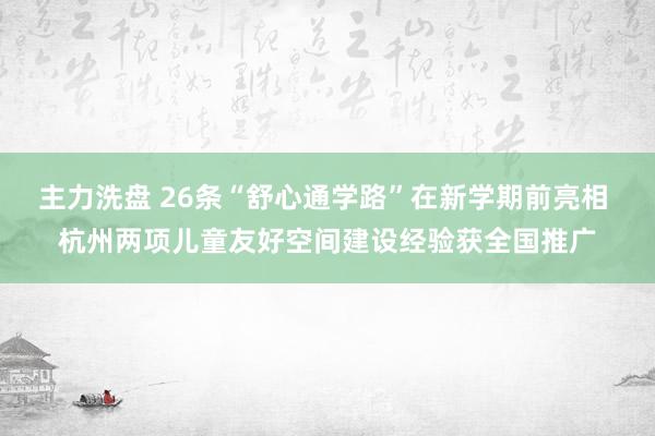 主力洗盘 26条“舒心通学路”在新学期前亮相 杭州两项儿童友好空间建设经验获全国推广