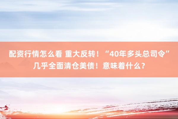 配资行情怎么看 重大反转！“40年多头总司令”几乎全面清仓美债！意味着什么？