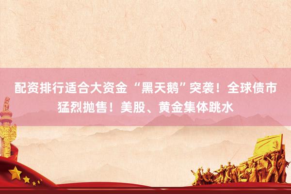 配资排行适合大资金 “黑天鹅”突袭！全球债市猛烈抛售！美股、黄金集体跳水