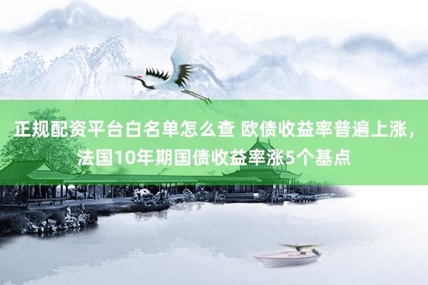 正规配资平台白名单怎么查 欧债收益率普遍上涨，法国10年期国债收益率涨5个基点