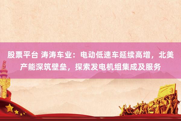 股票平台 涛涛车业：电动低速车延续高增，北美产能深筑壁垒，探索发电机组集成及服务