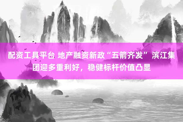 配资工具平台 地产融资新政“五箭齐发” 滨江集团迎多重利好，稳健标杆价值凸显