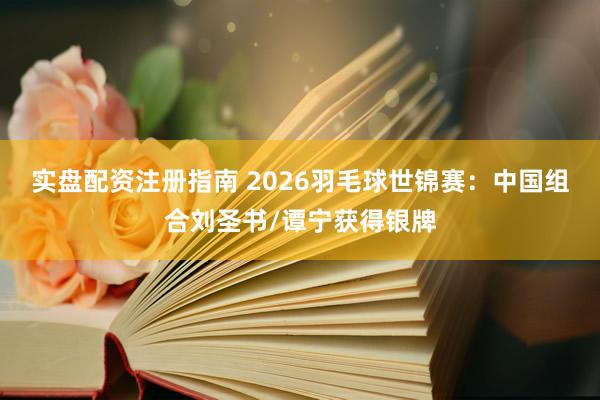 实盘配资注册指南 2026羽毛球世锦赛：中国组合刘圣书/谭宁获得银牌